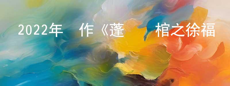 曹開金的網絡影視資源,2022年動作《蓬萊龍棺之徐福寶藏》HD國語中字迅雷下載_深夜電影